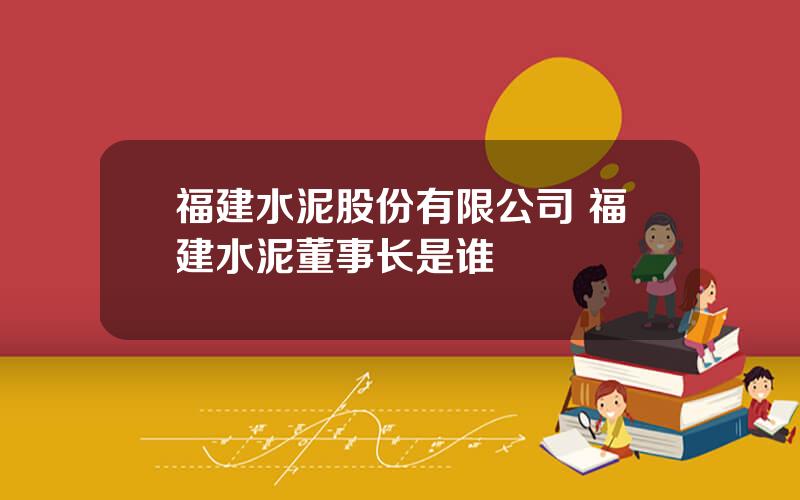 福建水泥股份有限公司 福建水泥董事长是谁